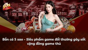 Bắn cá 5 sao – Siêu phẩm game đổi thưởng gây sốt cộng đồng game thủ