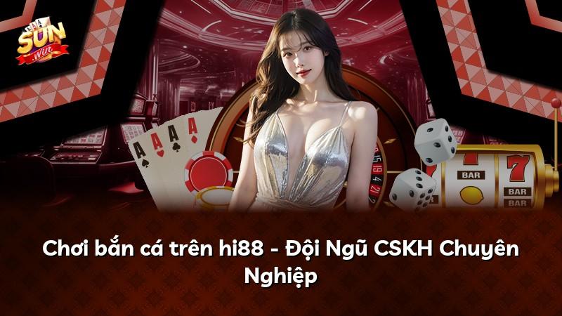Chơi bắn cá trên hi88 - Đội Ngũ CSKH Chuyên Nghiệp