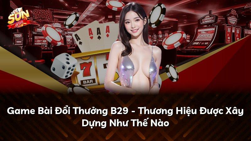 Game Bài Đổi Thưởng B29 - Thương Hiệu Được Xây Dựng Như Thế Nào