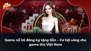 Game nổ hũ đăng ký tặng tiền – Cơ hội vàng cho game thủ Việt Nam