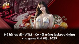 Nổ hũ rút tiền ATM – Cơ hội trúng jackpot khủng cho game thủ Việt 2025