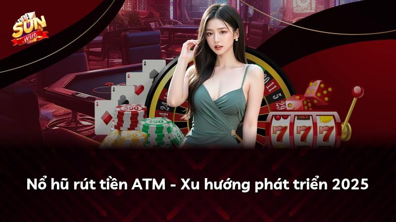 Nổ hũ rút tiền ATM - Xu hướng phát triển 2025