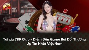 Tài xỉu 789 Club – Điểm Đến Game Bài Đổi Thưởng Uy Tín Nhất Việt Nam